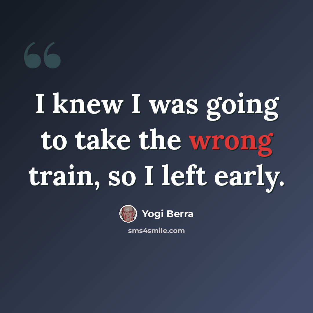 “I knew I was going to take the wrong train, so I left early.” quote by Yogi Berra