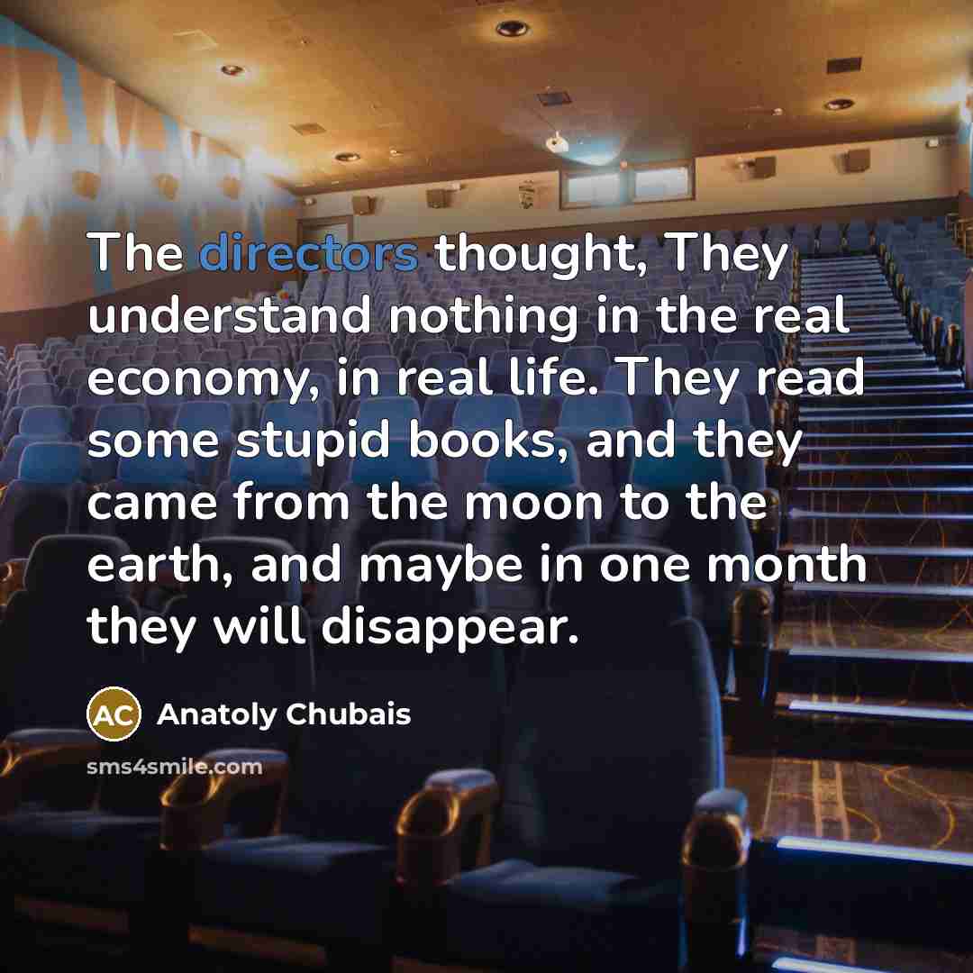 “The directors thought, They understand nothing in the real economy, in real life. They read some stupid books, and they came from the moon to the earth, and maybe in one month they will disappear.” quote by Anatoly Chubais