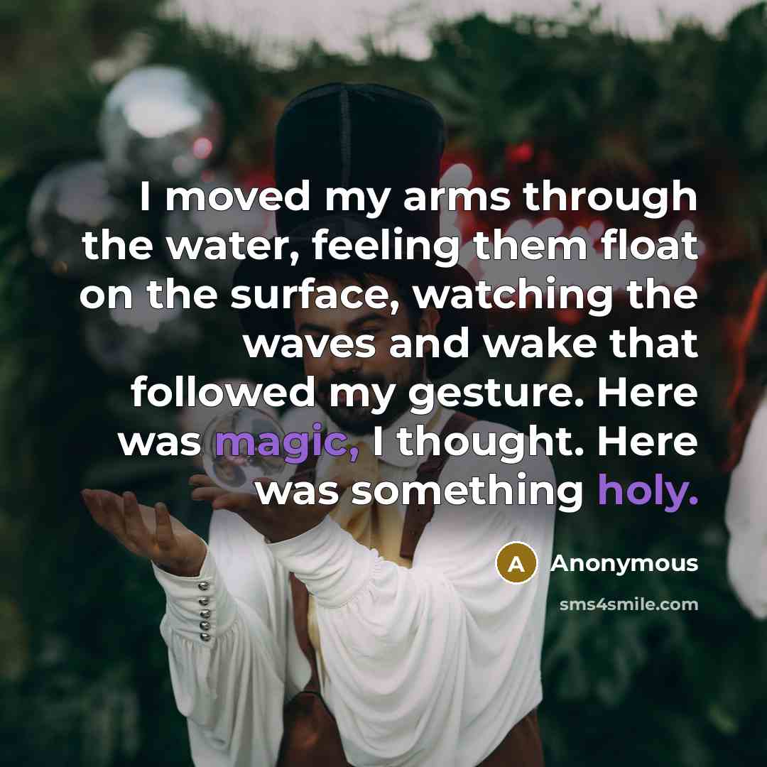 “I moved my arms through the water, feeling them float on the surface, watching the waves and wake that followed my gesture. Here was magic, I thought. Here was something holy.” quote by Anonymous