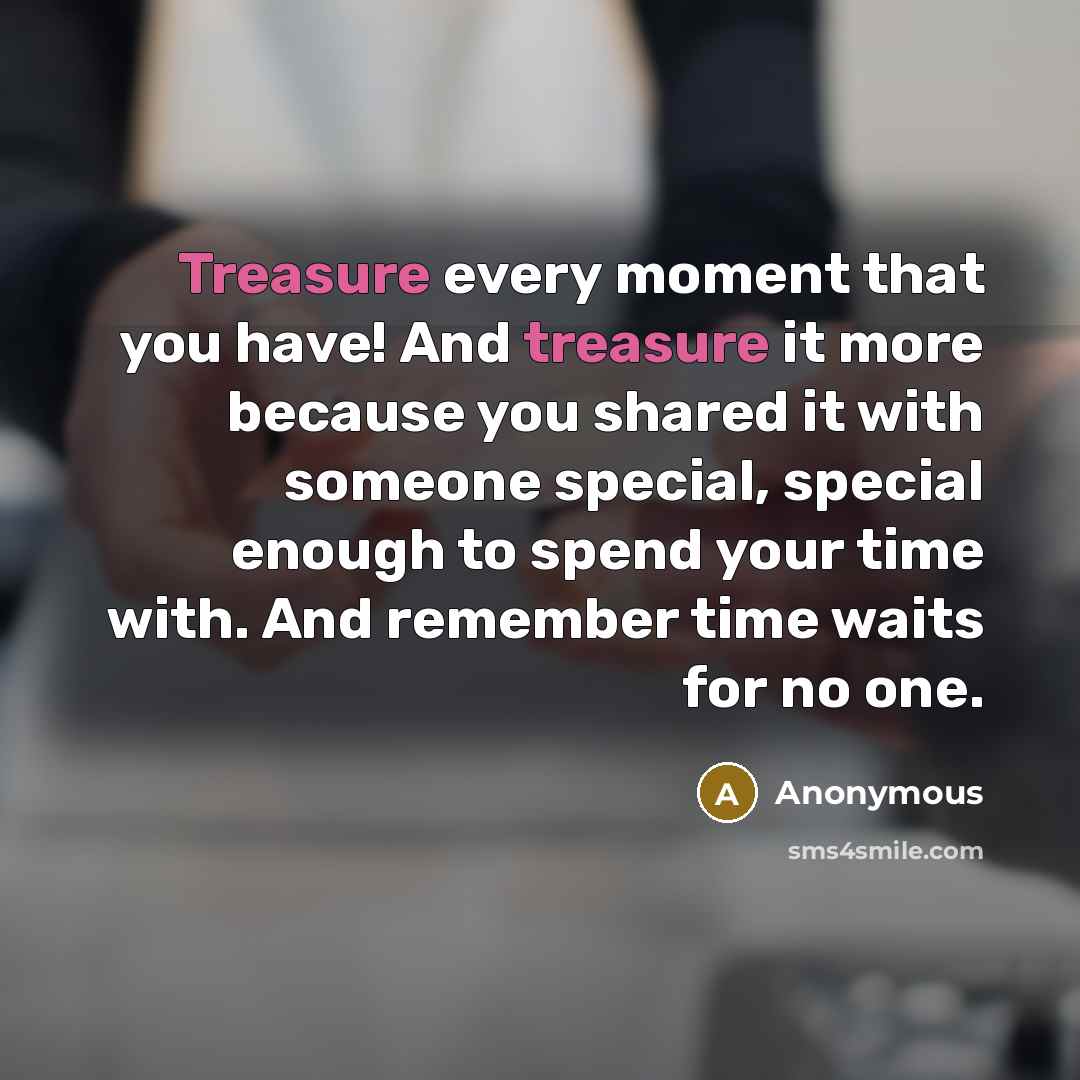 “Treasure every moment that you have! And treasure it more because you shared it with someone special, special enough to spend your time with. And remember time waits for no one.” quote by Anonymous