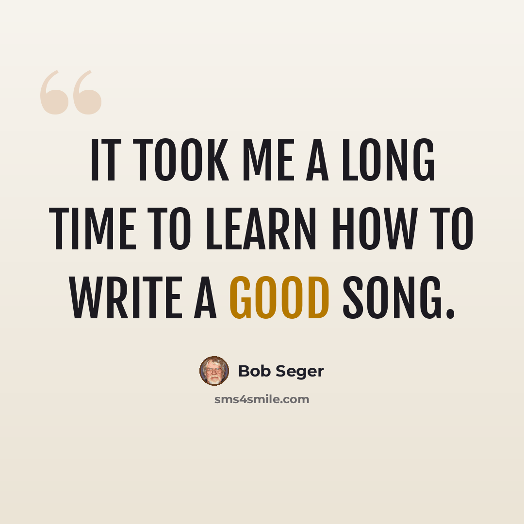 “It took me a long time to learn how to write a good song.” quote by Bob Seger