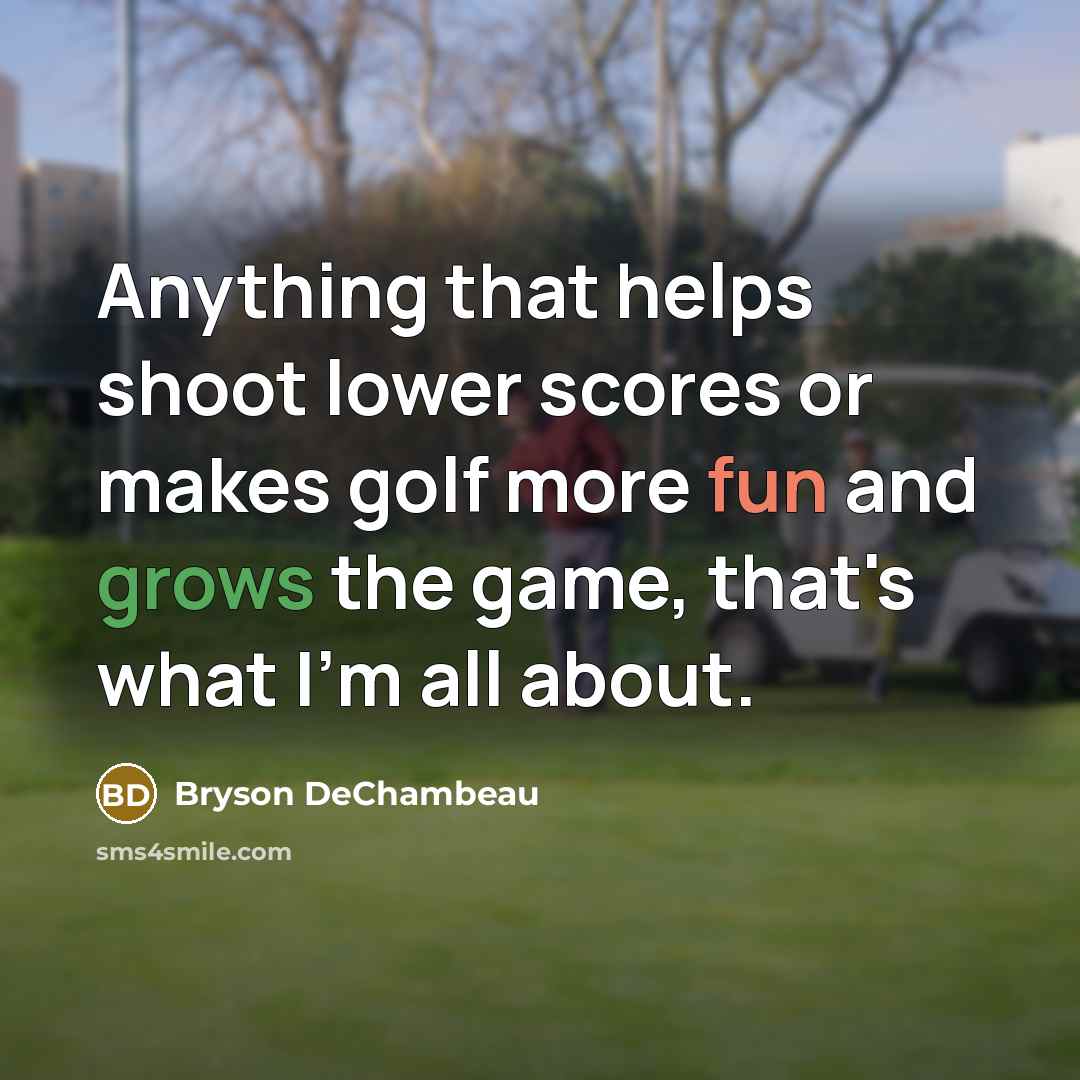 “Anything that helps shoot lower scores or makes golf more fun and grows the game, that's what I'm all about.” quote by Bryson DeChambeau
