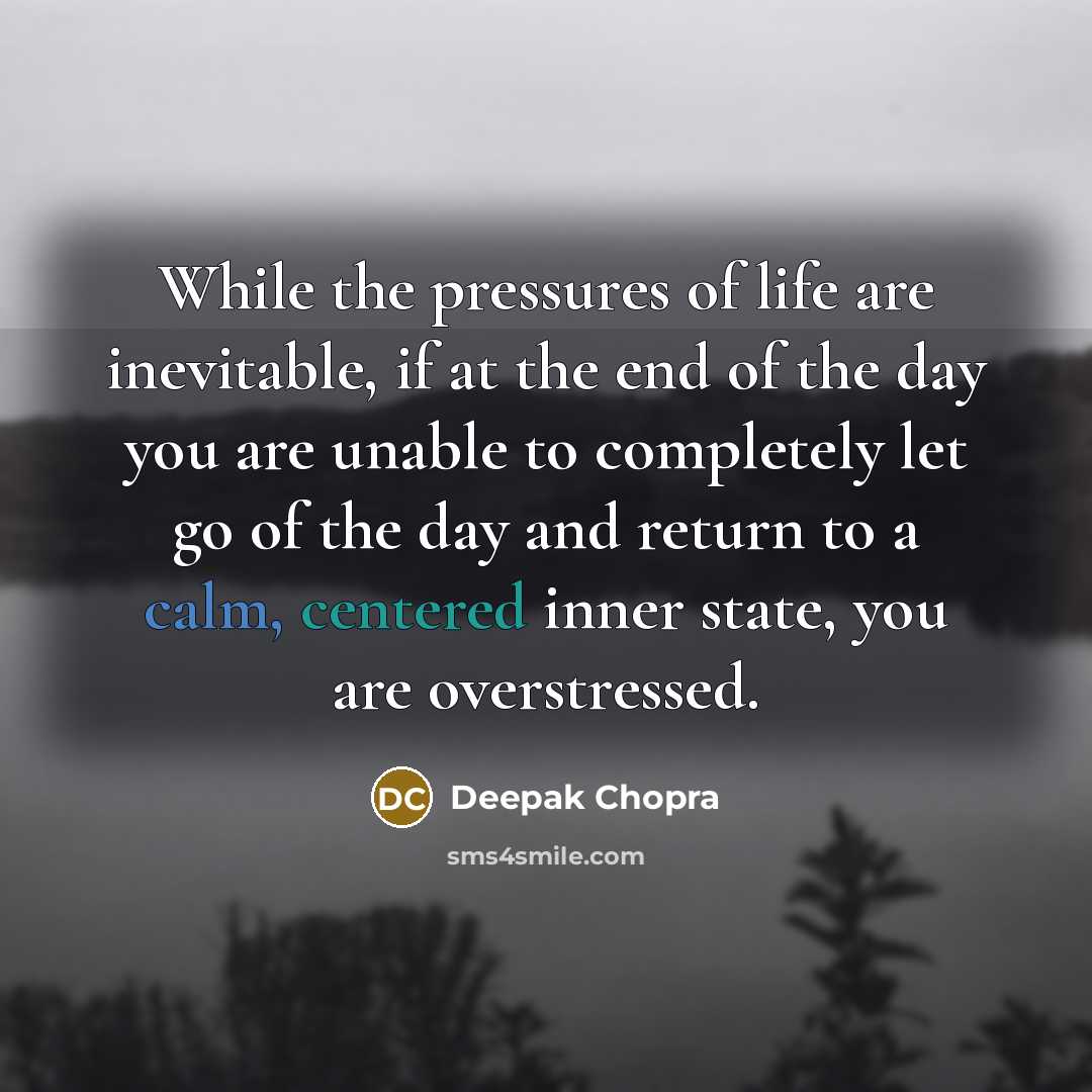 “While the pressures of life are inevitable, if at the end of the day you are unable to completely let go of the day and return to a calm, centered inner state, you are overstressed.” quote by Deepak Chopra
