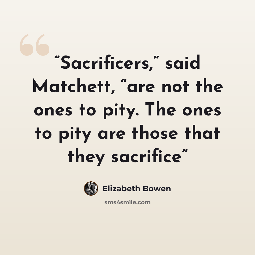 “Sacrificers,” said Matchett, “are not the ones to pity. The ones to pity are those that they sacrifice” quote by Elizabeth Bowen
