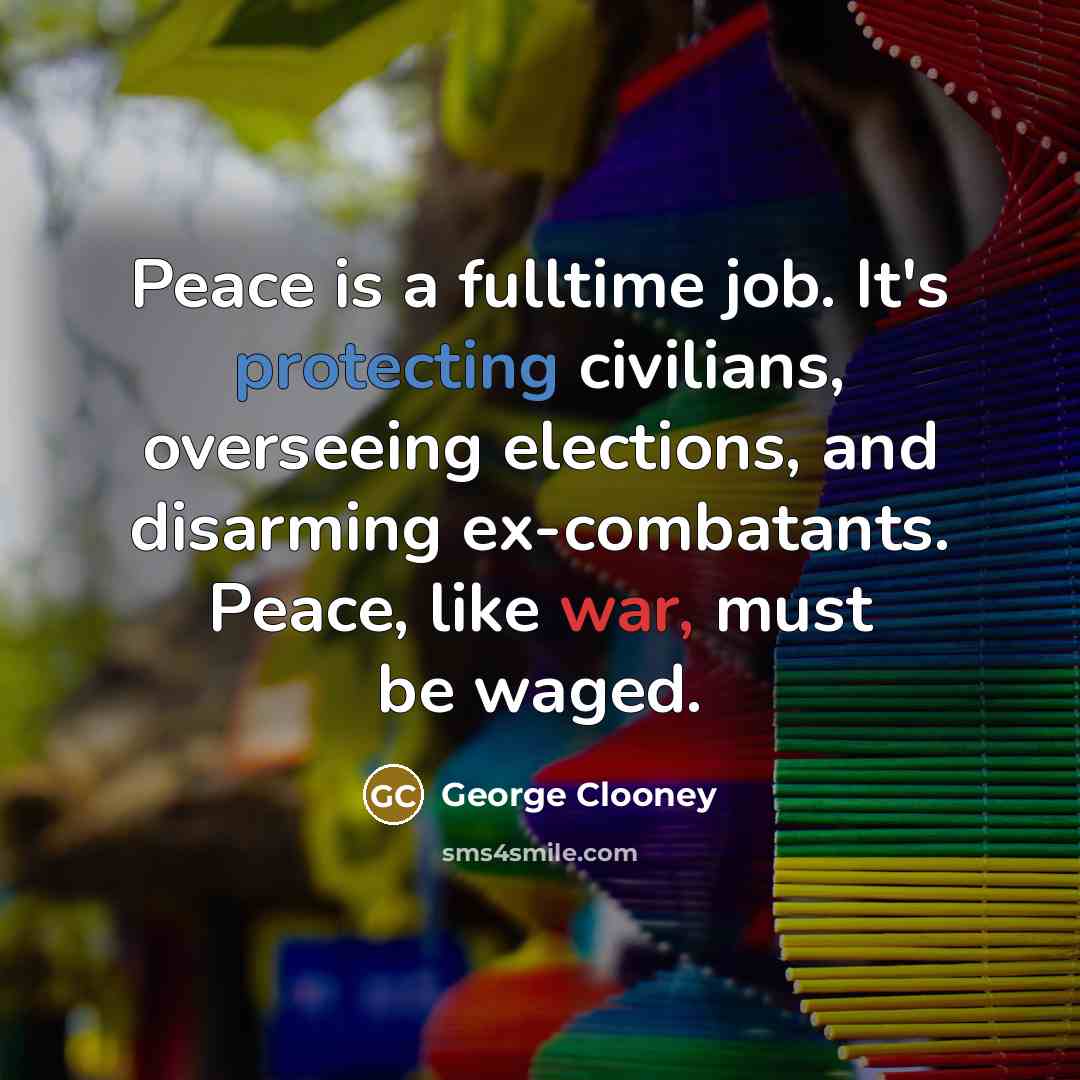 “Peace is a fulltime job. It's protecting civilians, overseeing elections, and disarming ex-combatants. Peace, like war, must be waged.” quote by George Clooney