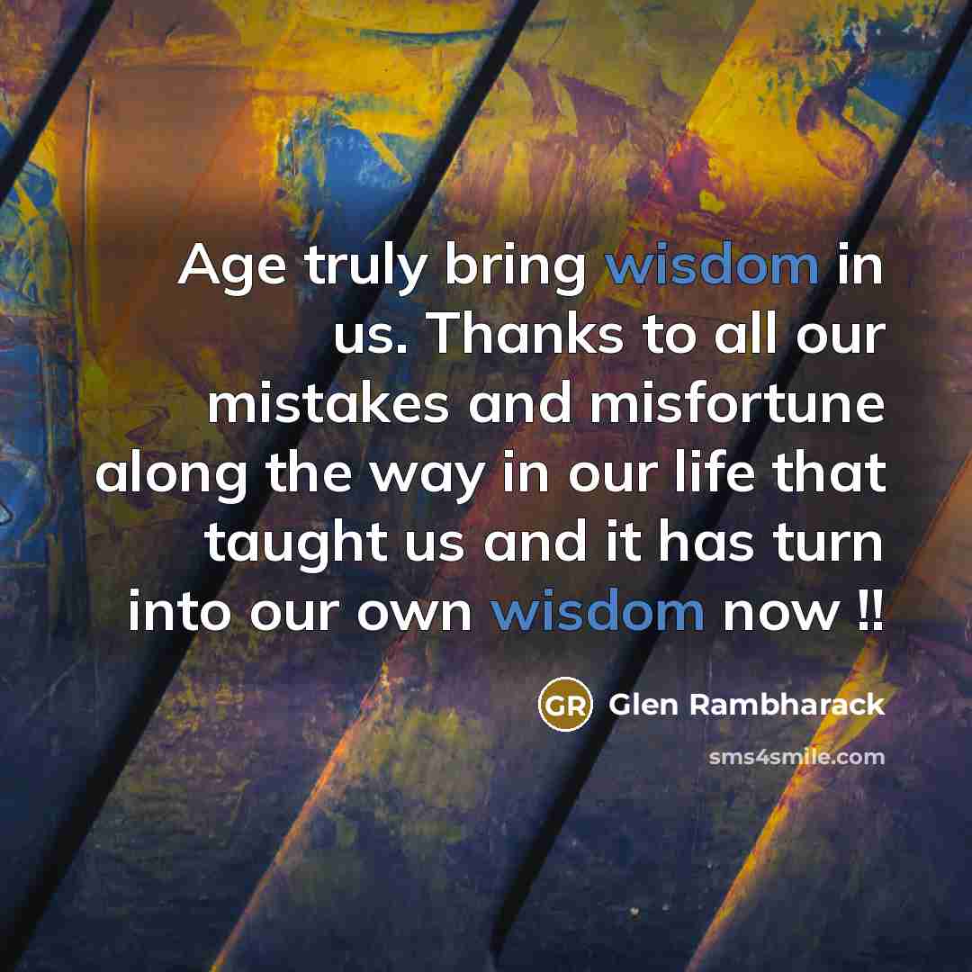“Age truly bring wisdom in us. Thanks to all our mistakes and misfortune along the way in our life that taught us and it has turn into our own wisdom now !!” quote by Glen Rambharack