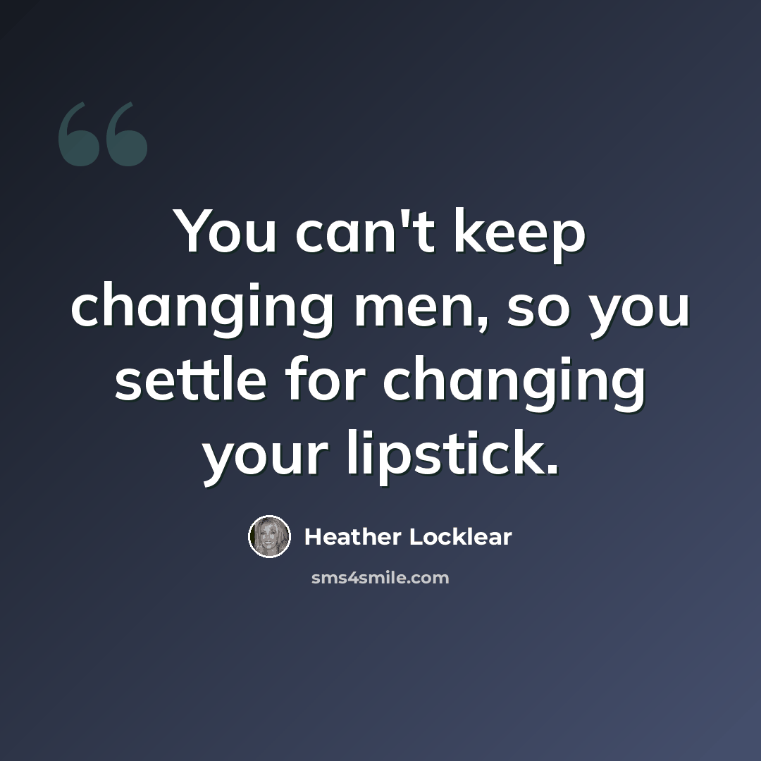“You can't keep changing men, so you settle for changing your lipstick.” quote by Heather Locklear