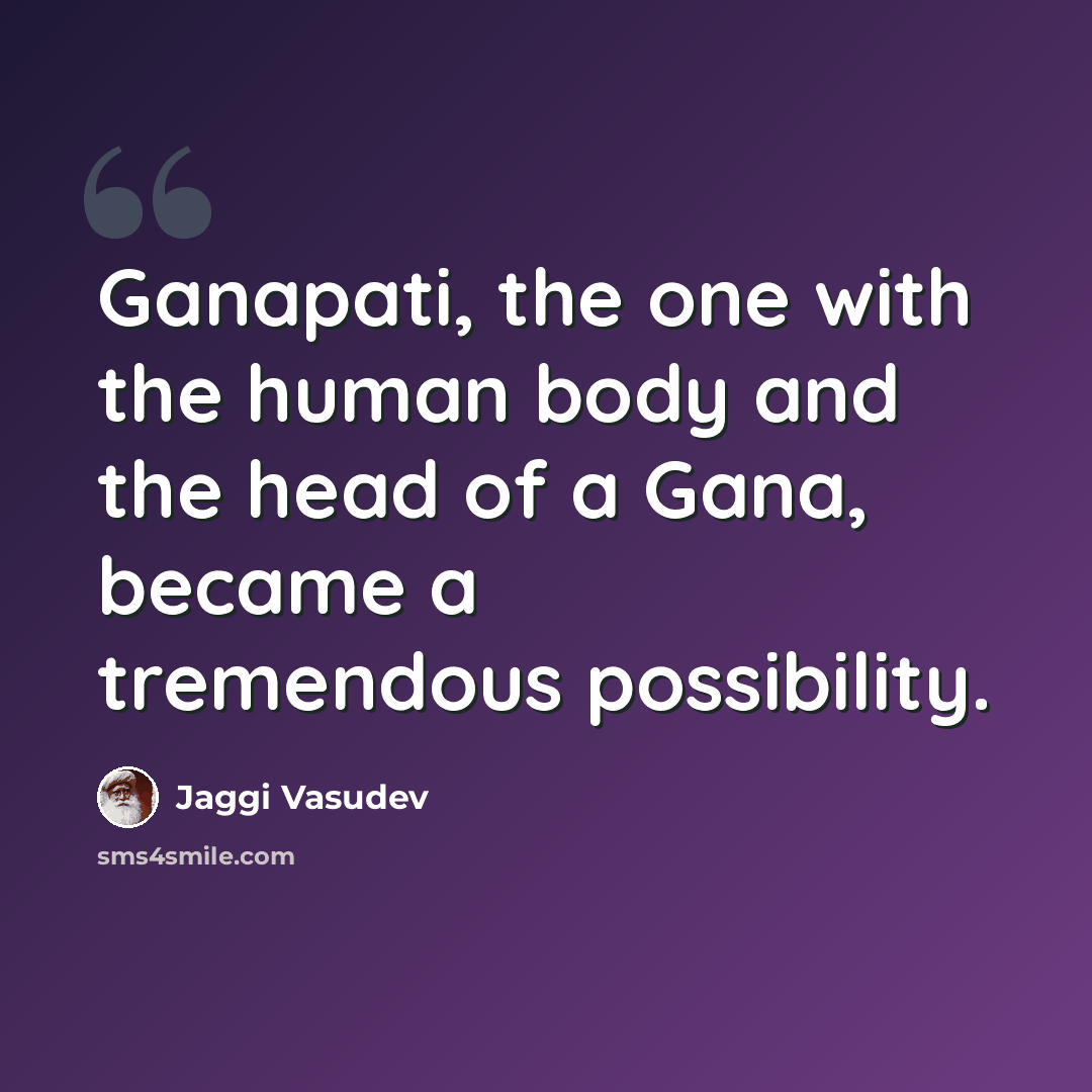 “Ganapati, the one with the human body and the head of a Gana, became a tremendous possibility.” quote by Jaggi Vasudev