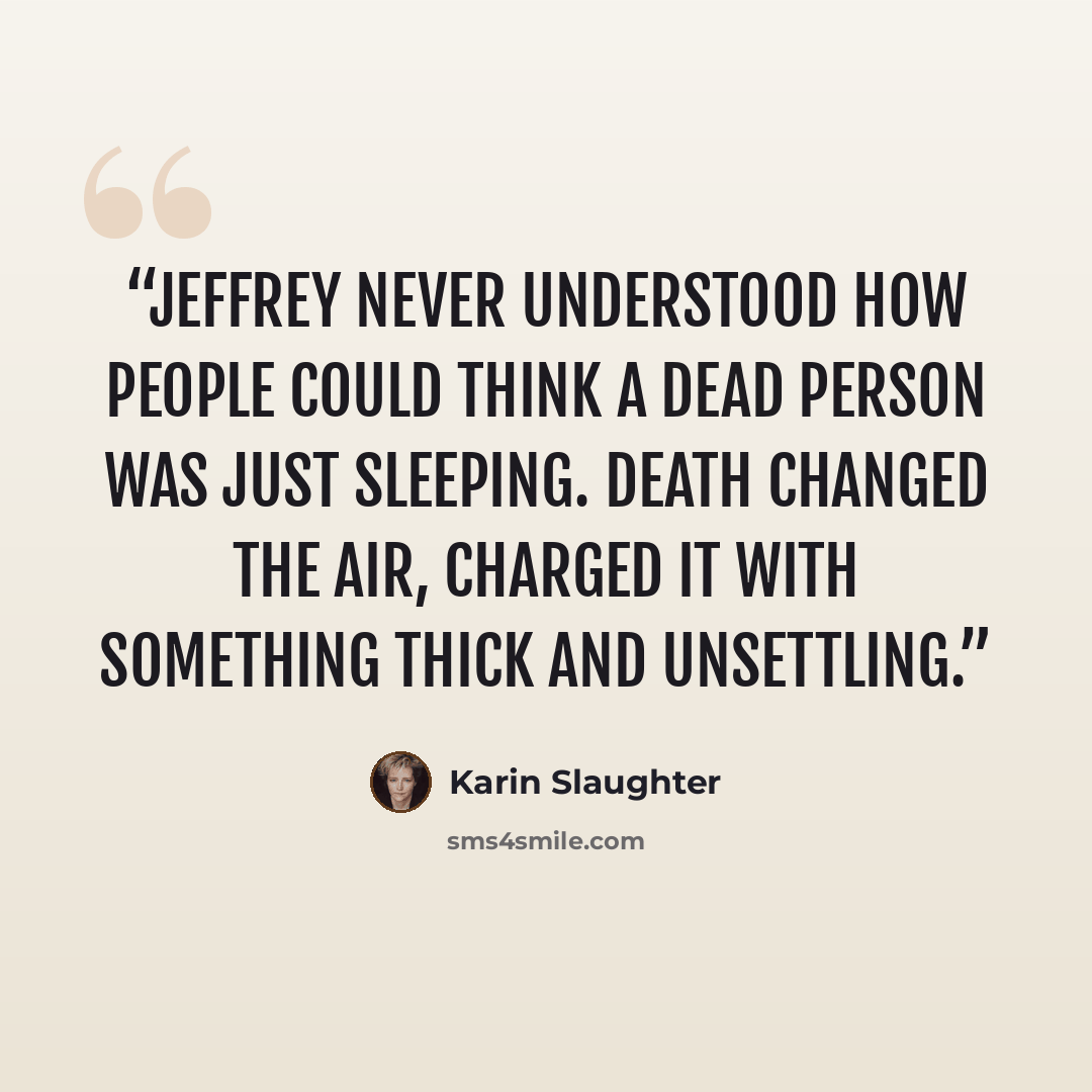 “Jeffrey never understood how people could think a dead person was just sleeping. Death changed the air, charged it with something thick and unsettling.” quote by Karin Slaughter