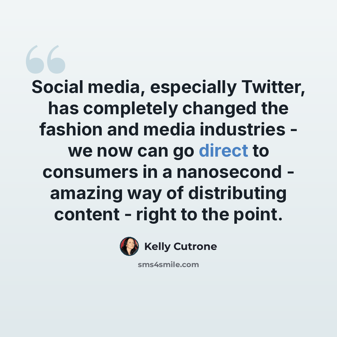 “Social media, especially Twitter, has completely changed the fashion and media industries - we now can go direct to consumers in a nanosecond - amazing way of distributing content - right to the point.” quote by Kelly Cutrone