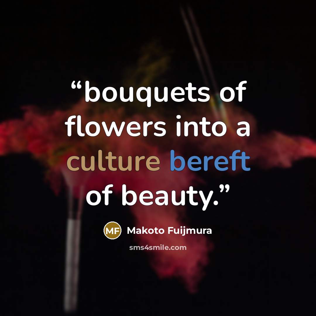 “bouquets of flowers into a culture bereft of beauty.” quote by Makoto Fuijmura