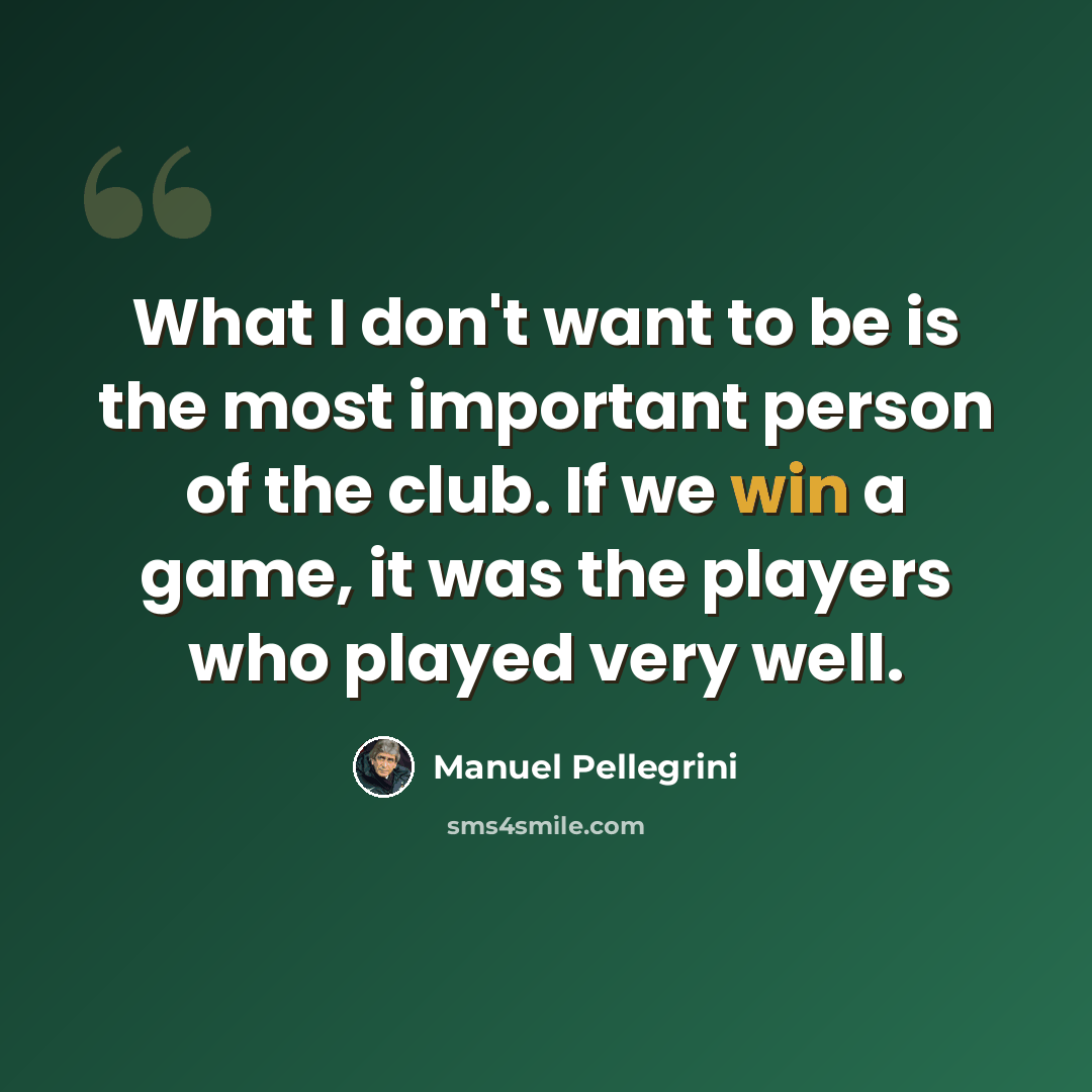 “What I don't want to be is the most important person of the club. If we win a game, it was the players who played very well.” quote by Manuel Pellegrini