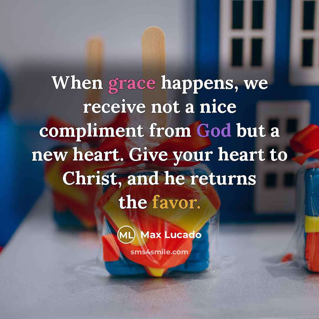 “When grace happens, we receive not a nice compliment from God but a new heart. Give your heart to Christ, and he returns the favor.” quote by Max Lucado