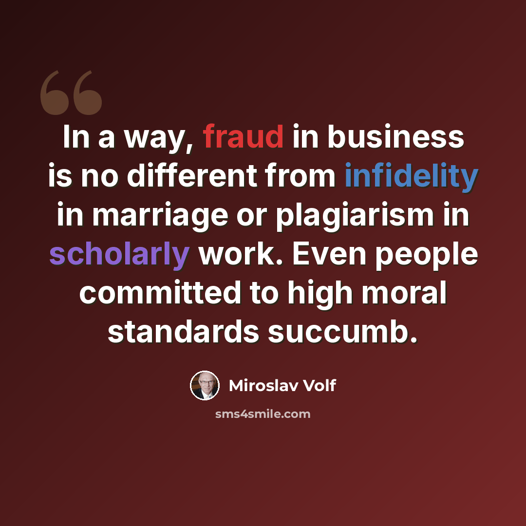 “In a way, fraud in business is no different from infidelity in marriage or plagiarism in scholarly work. Even people committed to high moral standards succumb.” quote by Miroslav Volf