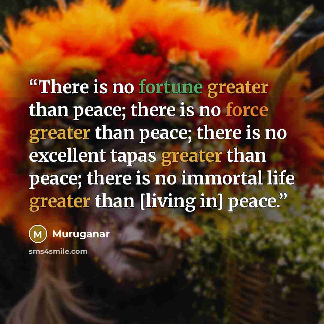 “There is no fortune greater than peace; there is no force greater than peace; there is no excellent tapas greater than peace; there is no immortal life greater than [living in] peace.” quote by Muruganar