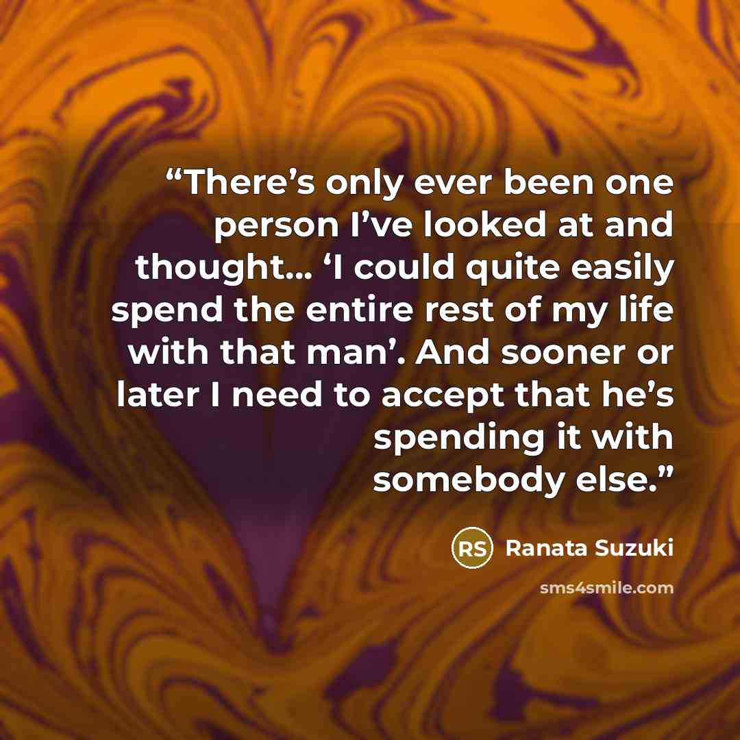 “There’s only ever been one person I’ve looked at and thought… ‘I could quite easily spend the entire rest of my life with that man’. And sooner or later I need to accept that he’s spending it with somebody else.” quote by Ranata Suzuki