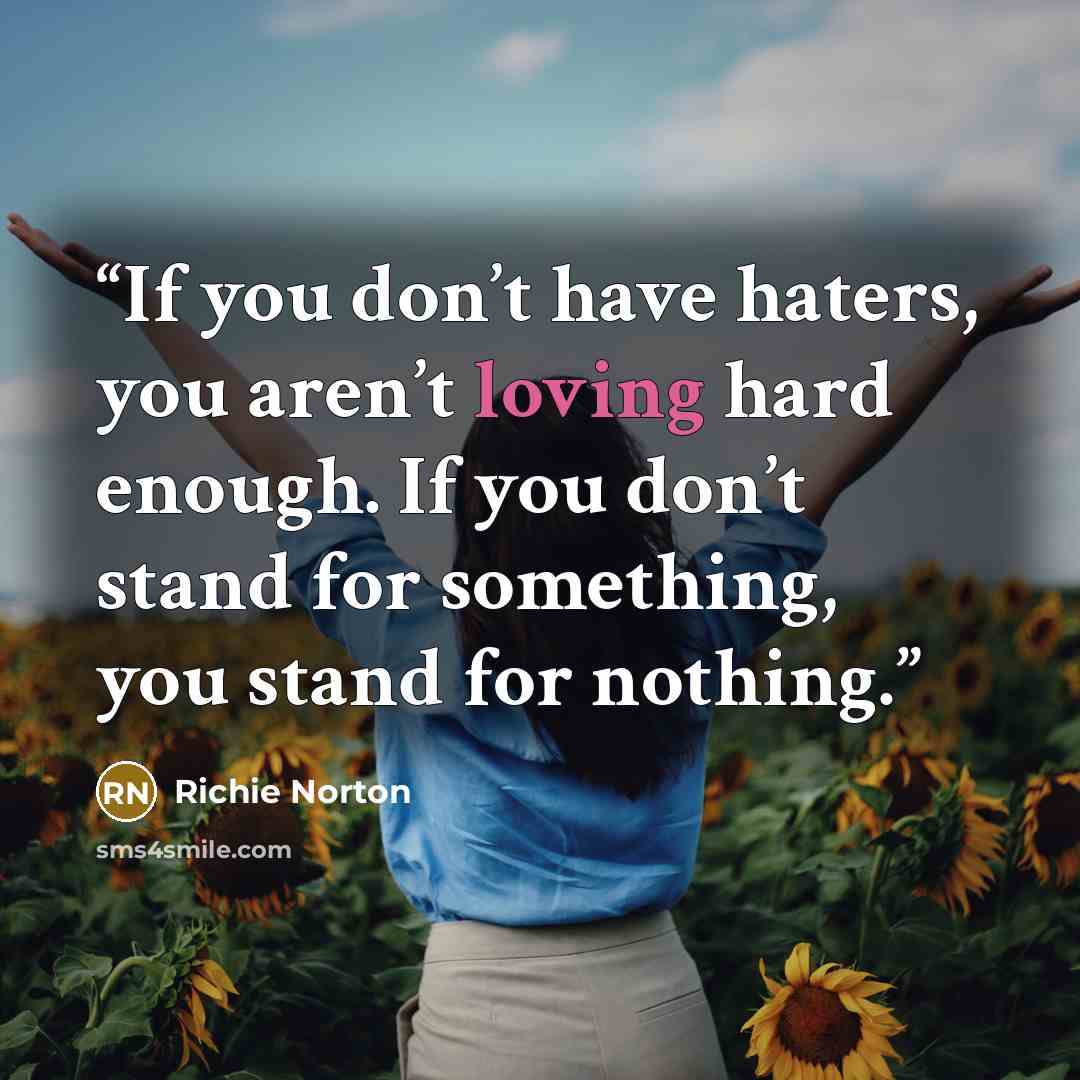 “If you don’t have haters, you aren’t loving hard enough. If you don’t stand for something, you stand for nothing.” quote by Richie Norton
