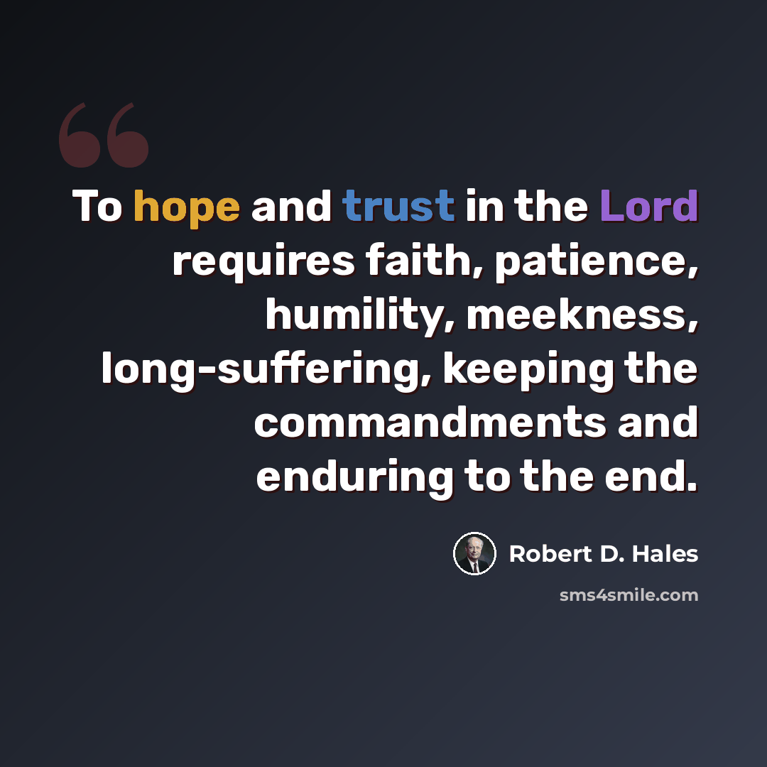 “To hope and trust in the Lord requires faith, patience, humility, meekness, long-suffering, keeping the commandments and enduring to the end.” quote by Robert D. Hales