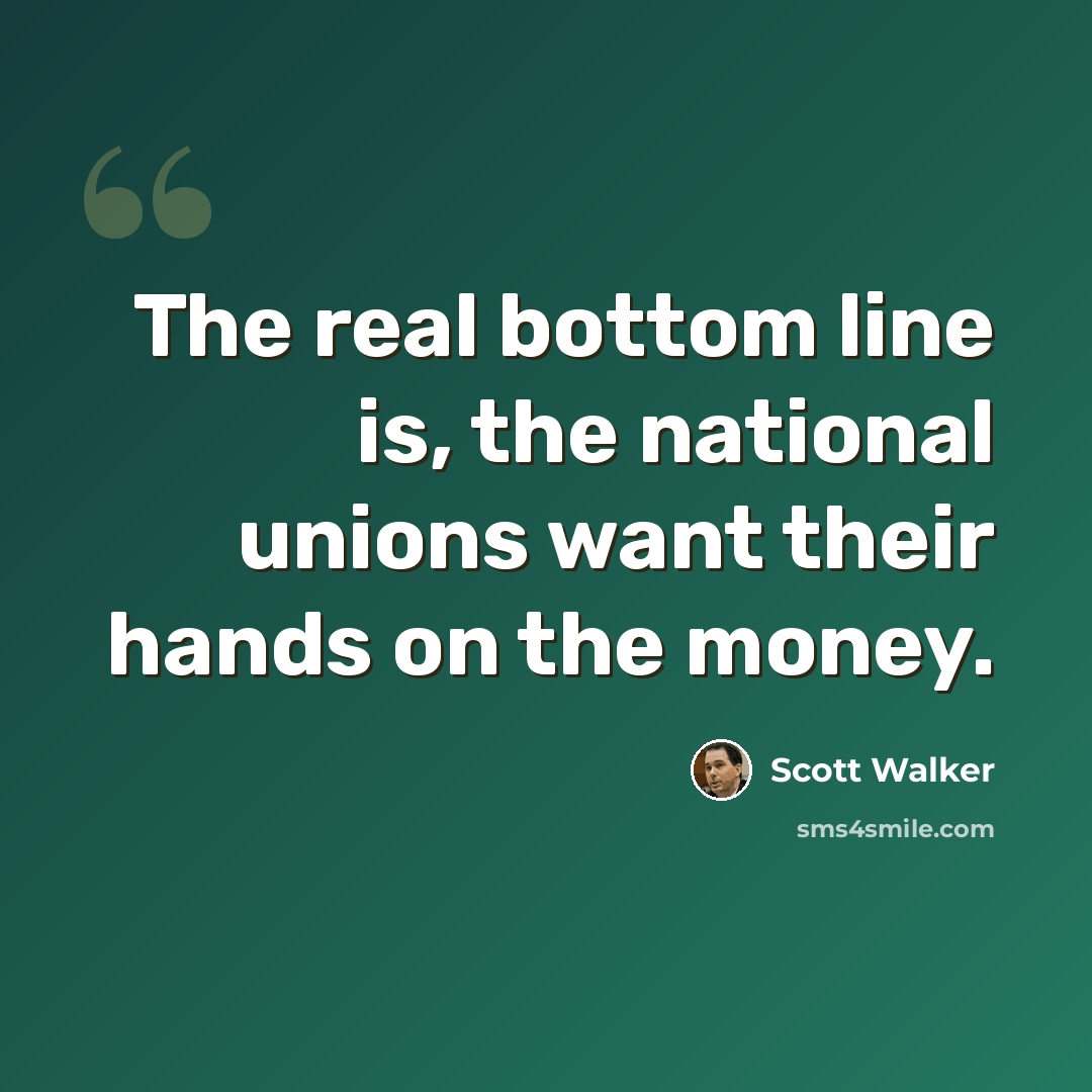 “The real bottom line is, the national unions want their hands on the money.” quote by Scott Walker