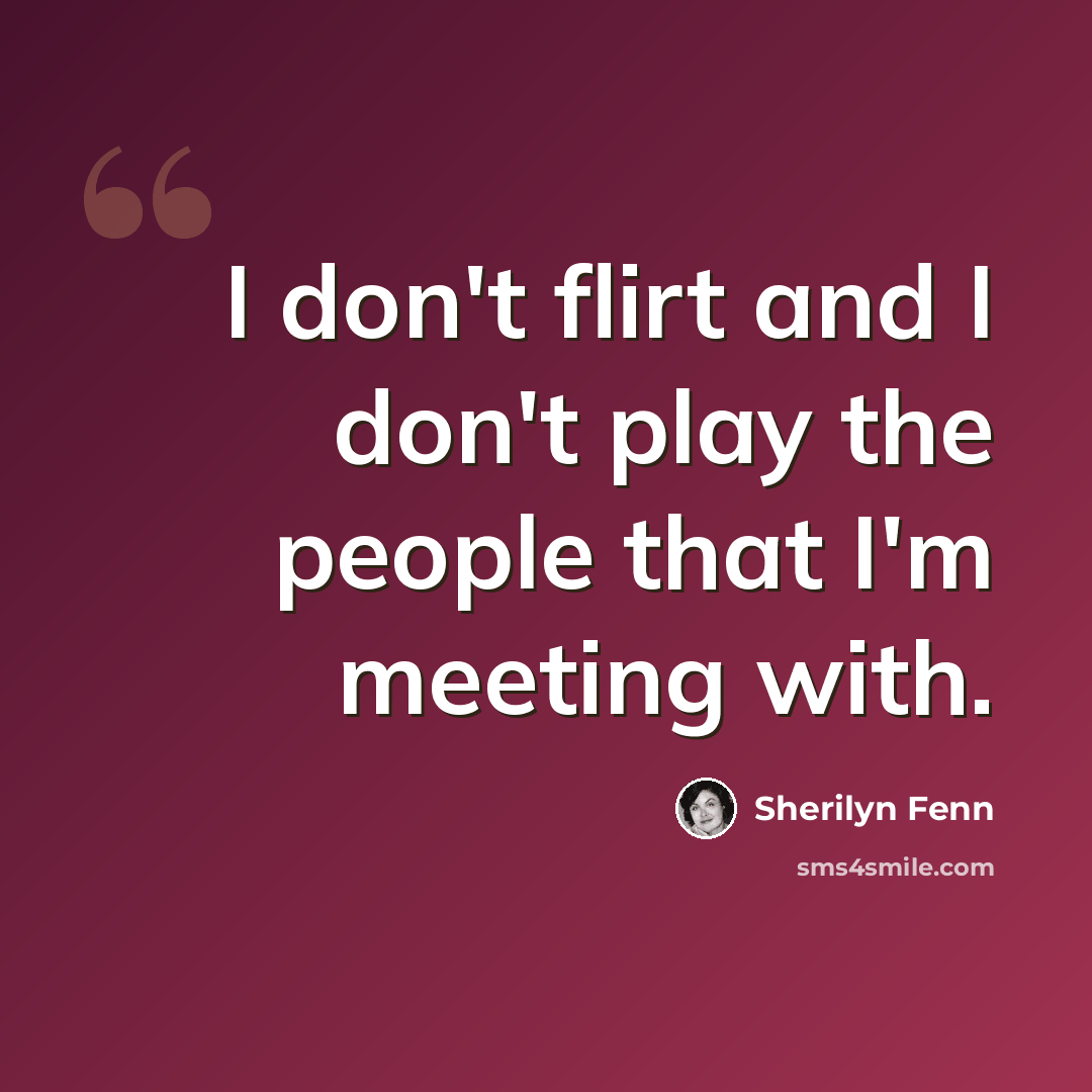 “I don't flirt and I don't play the people that I'm meeting with.” quote by Sherilyn Fenn
