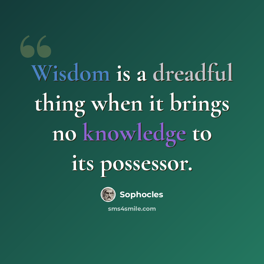 “Wisdom is a dreadful thing when it brings no knowledge to its possessor.” quote by Sophocles