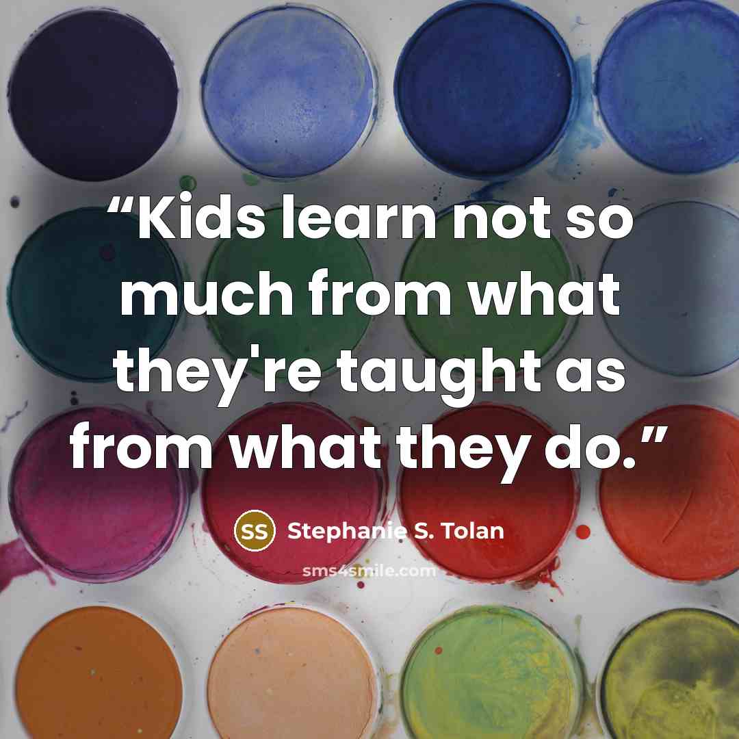 “Kids learn not so much from what they're taught as from what they do.” quote by Stephanie S. Tolan