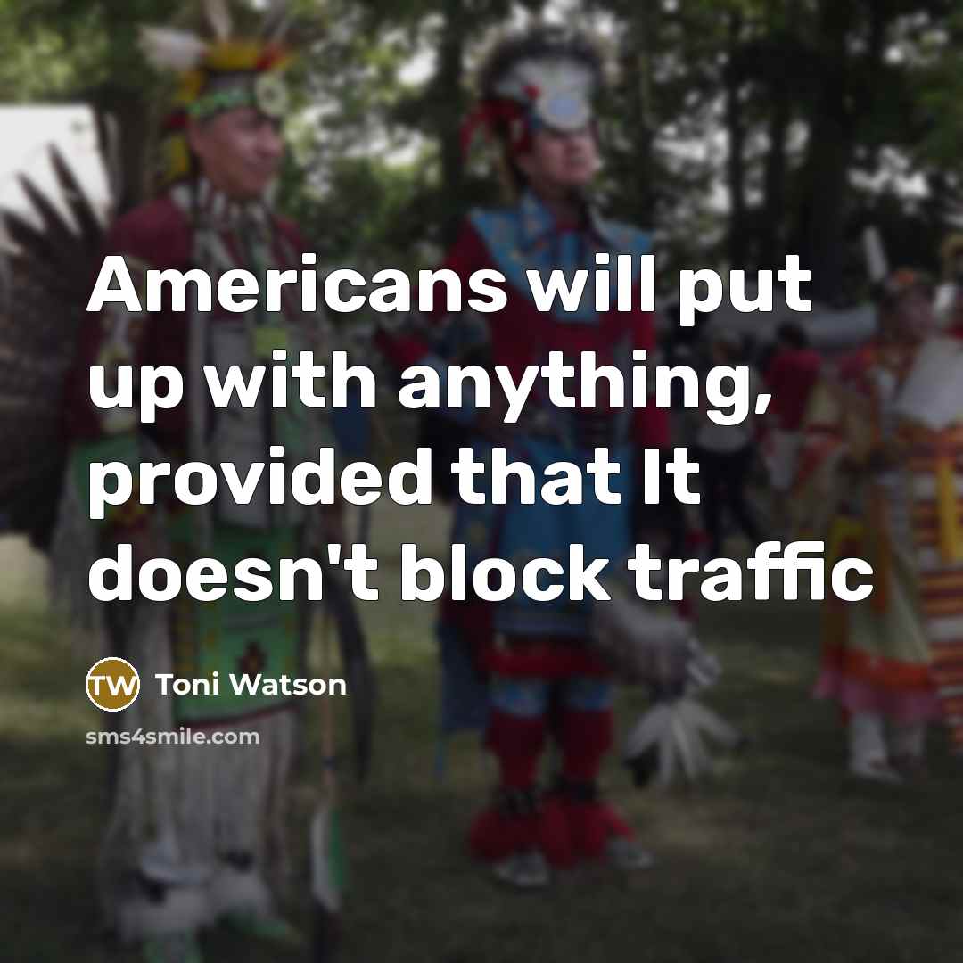 “Americans will put up with anything, provided that It doesn't block traffic” quote by Toni Watson