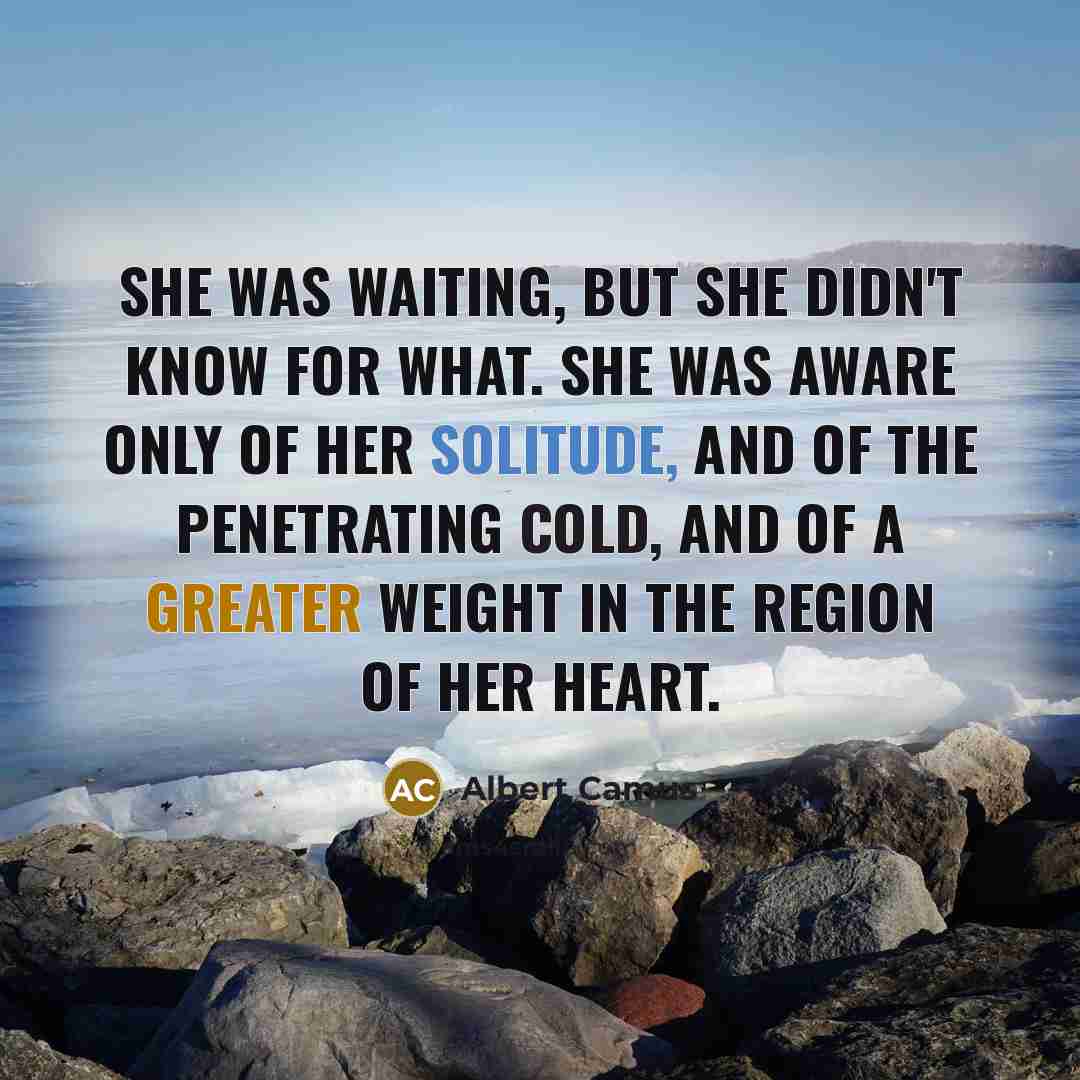 “She was waiting, but she didn't know for what. She was aware only of her solitude, and of the penetrating cold, and of a greater weight in the region of her heart.” quote by Albert Camus
