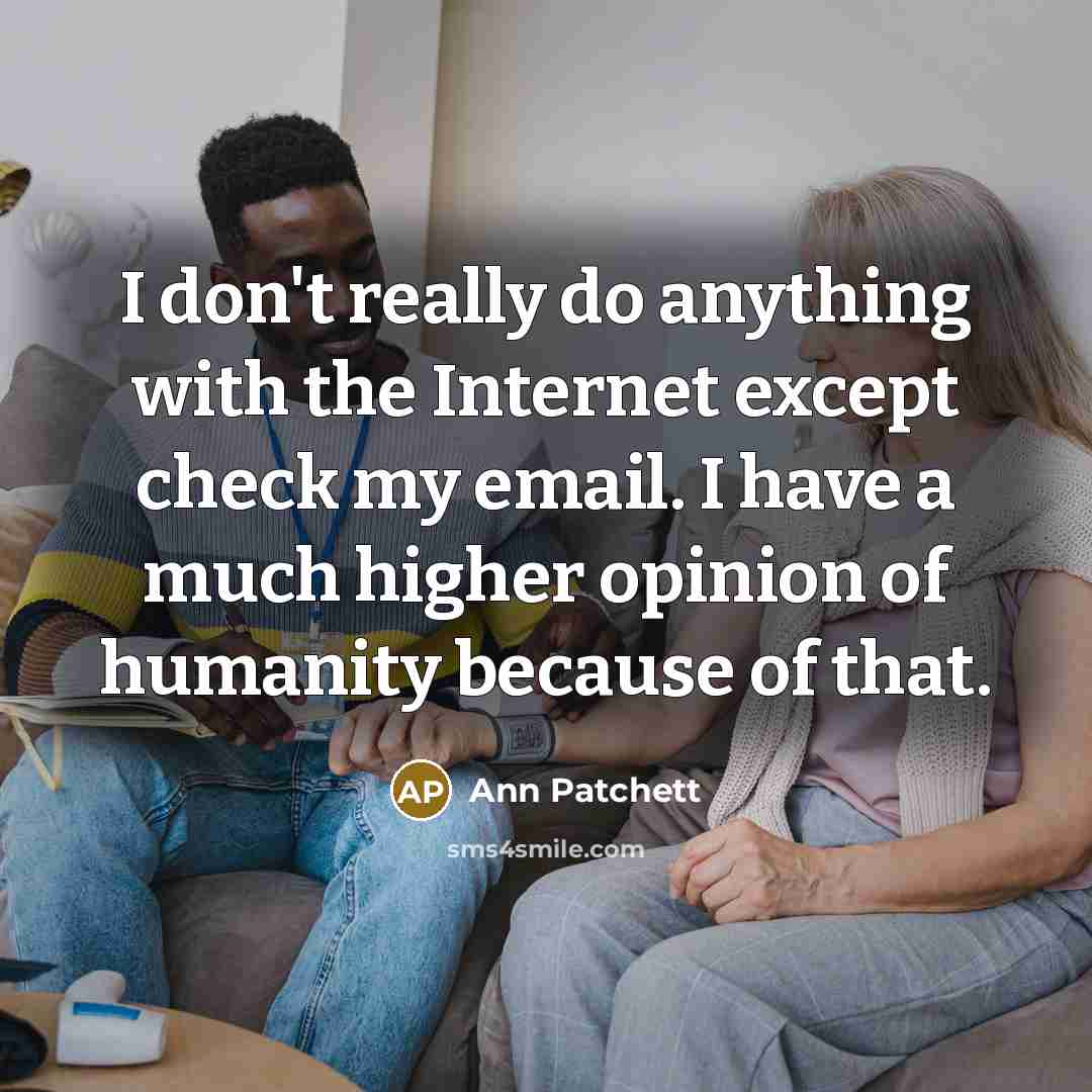 “I don't really do anything with the Internet except check my email. I have a much higher opinion of humanity because of that.” quote by Ann Patchett