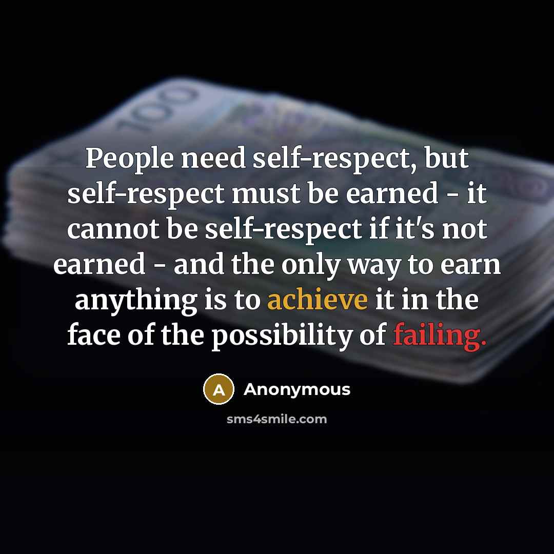 “People need self-respect, but self-respect must be earned - it cannot be self-respect if it's not earned - and the only way to earn anything is to achieve it in the face of the possibility of failing.” quote by Anonymous