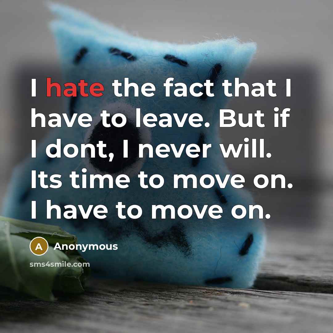“I hate the fact that I have to leave. But if I dont, I never will. Its time to move on. I have to move on.” quote by Anonymous