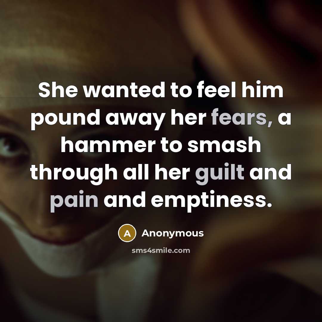 “She wanted to feel him pound away her fears, a hammer to smash through all her guilt and pain and emptiness.” quote by Anonymous