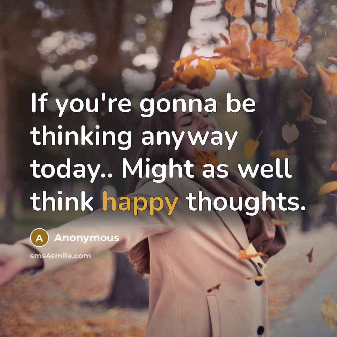 “If you're gonna be thinking anyway today.. Might as well think happy thoughts.” quote by Anonymous