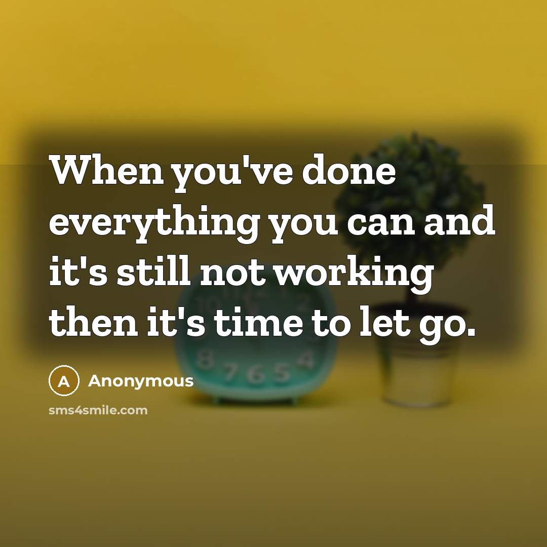 “When you've done everything you can and it's still not working then it's time to let go.” quote by Anonymous