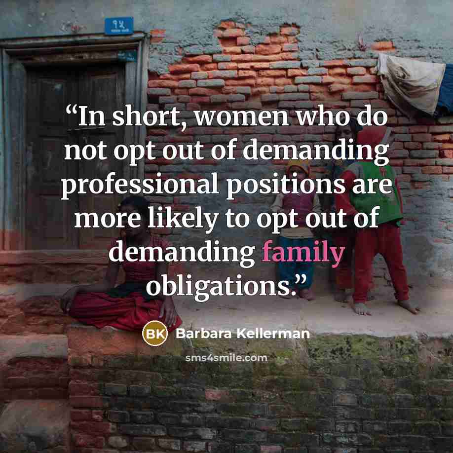 “In short, women who do not opt out of demanding professional positions are more likely to opt out of demanding family obligations.” quote by Barbara Kellerman