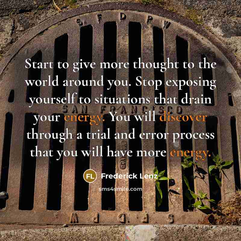 “Start to give more thought to the world around you. Stop exposing yourself to situations that drain your energy. You will discover through a trial and error process that you will have more energy.” quote by Frederick Lenz