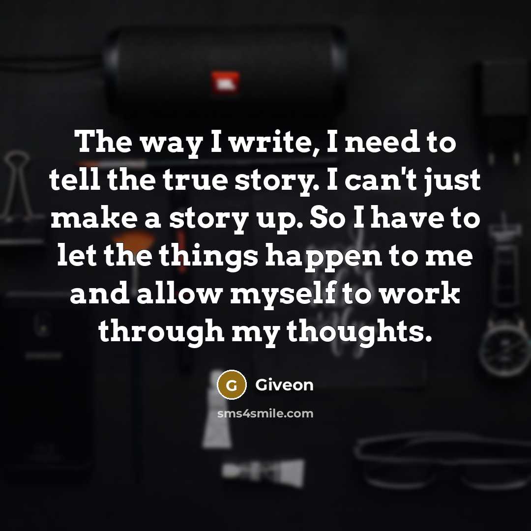 “The way I write, I need to tell the true story. I can't just make a story up. So I have to let the things happen to me and allow myself to work through my thoughts.” quote by Giveon
