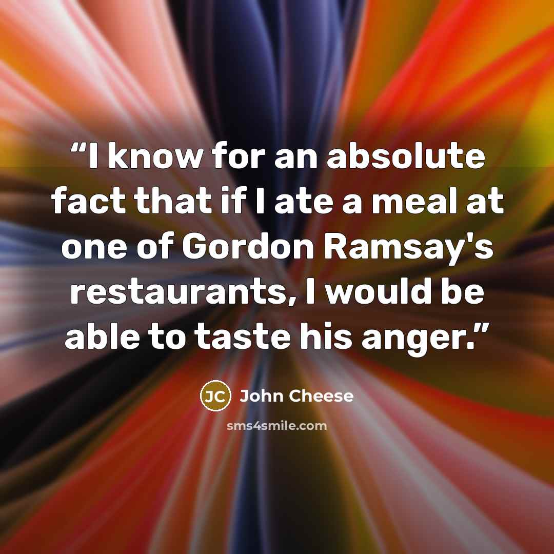“I know for an absolute fact that if I ate a meal at one of Gordon Ramsay's restaurants, I would be able to taste his anger.” quote by John Cheese