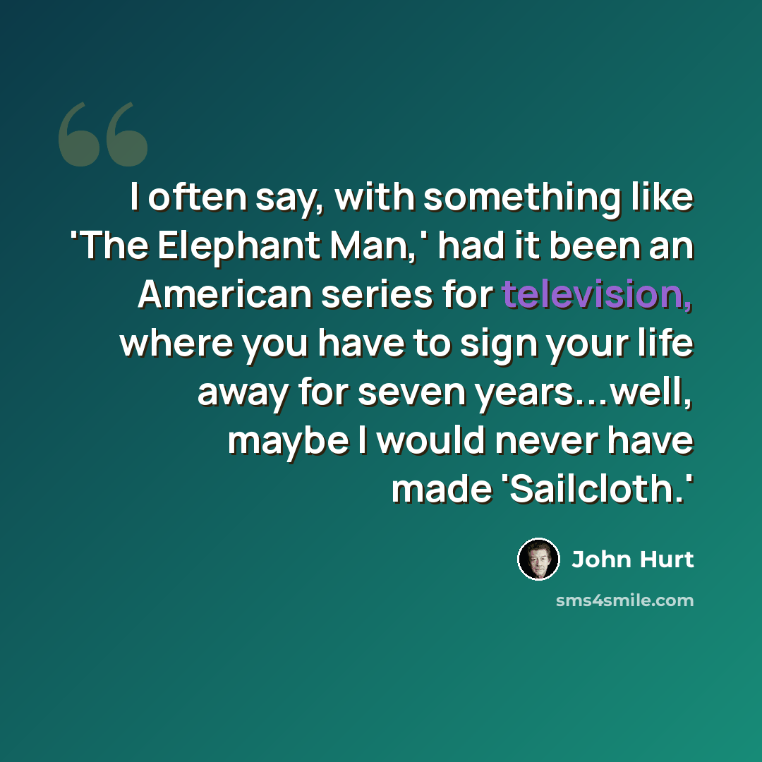 “I often say, with something like 'The Elephant Man,' had it been an American series for television, where you have to sign your life away for seven years...well, maybe I would never have made 'Sailcloth.'” quote by John Hurt