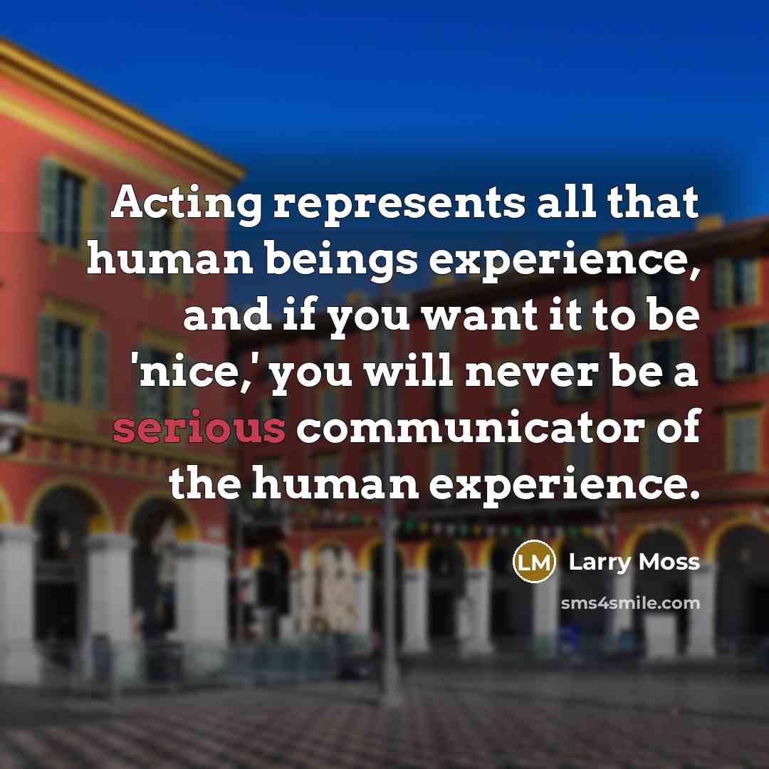 “Acting represents all that human beings experience, and if you want it to be 'nice,' you will never be a serious communicator of the human experience.” quote by Larry Moss