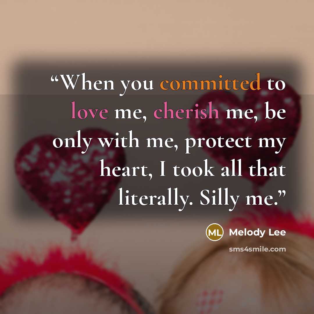 “When you committed to love me, cherish me, be only with me, protect my heart, I took all that literally. Silly me.” quote by Melody Lee