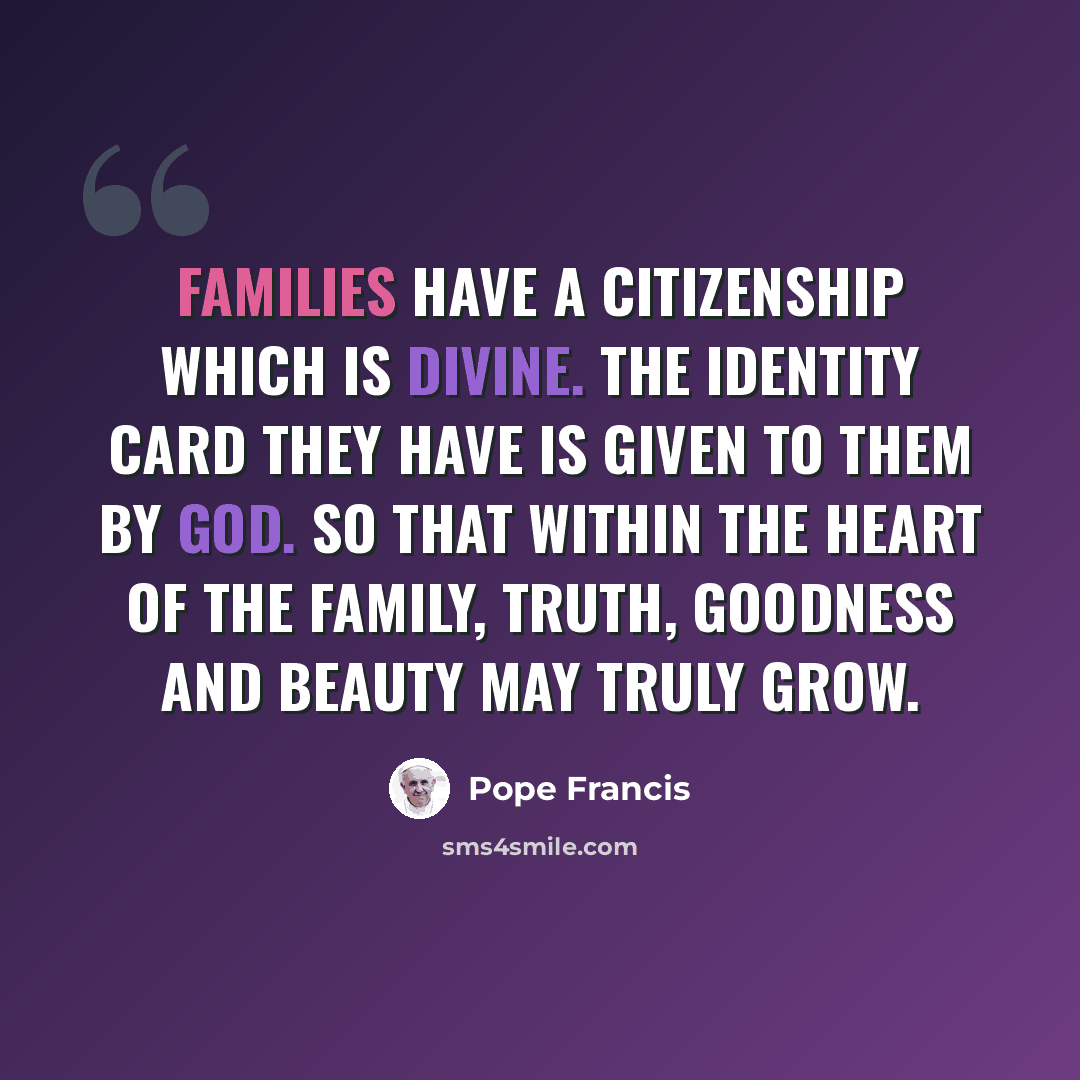 “Families have a citizenship which is divine. The identity card they have is given to them by God. So that within the heart of the family, truth, goodness and beauty may truly grow.” quote by Pope Francis