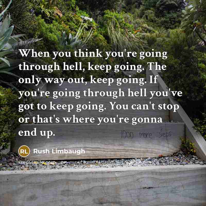 “When you think you're going through hell, keep going. The only way out, keep going. If you're going through hell you've got to keep going. You can't stop or that's where you're gonna end up.” quote by Rush Limbaugh