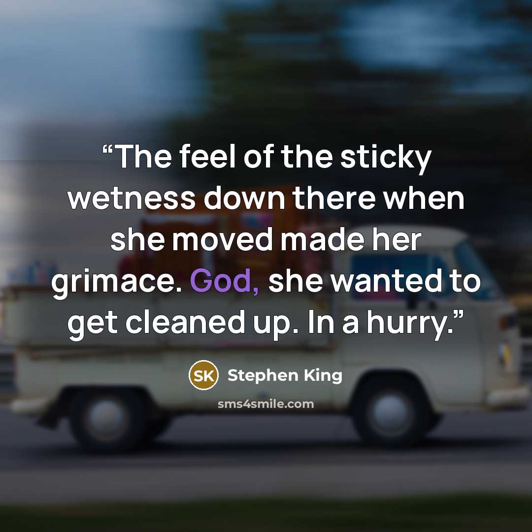 “The feel of the sticky wetness down there when she moved made her grimace. God, she wanted to get cleaned up. In a hurry.” quote by Stephen King