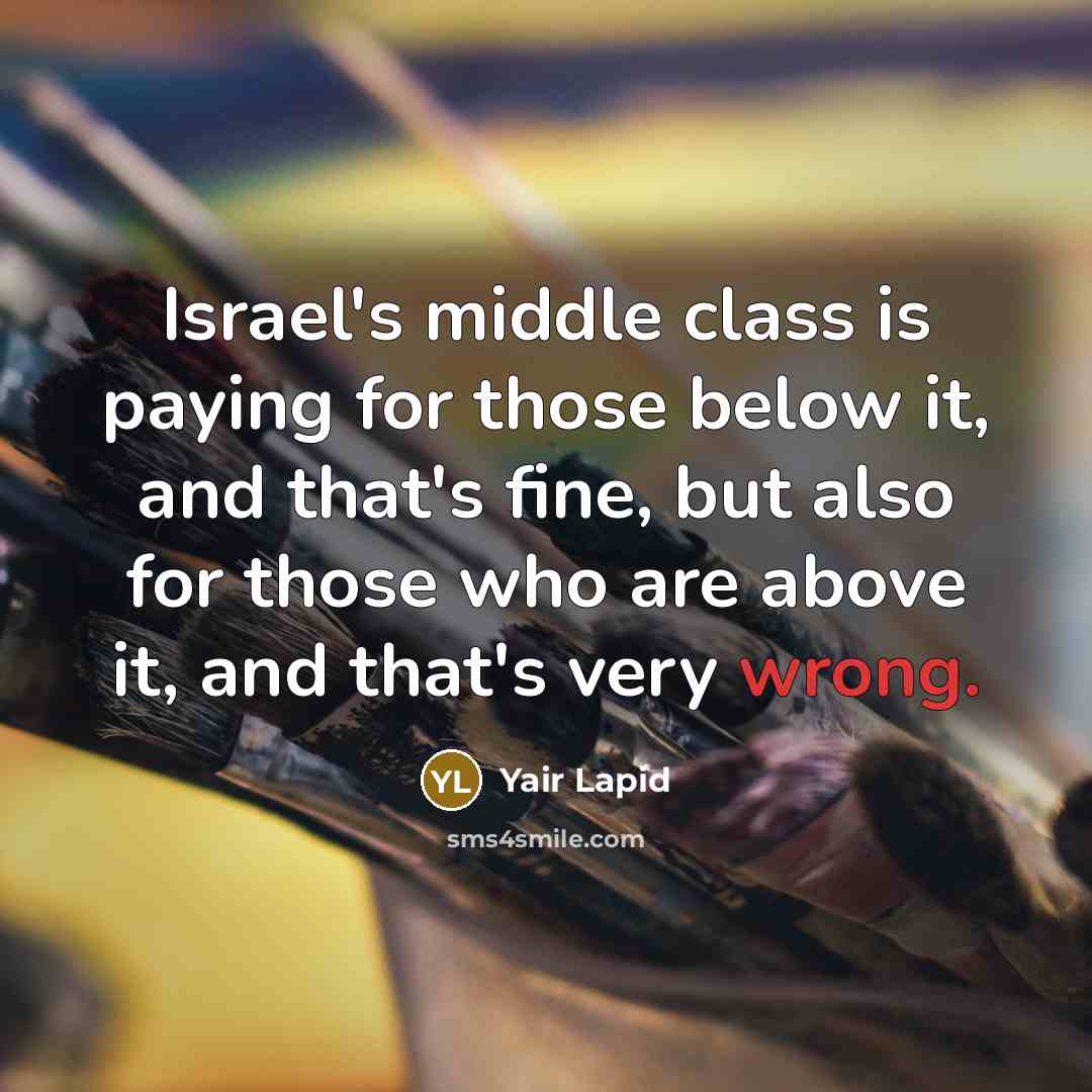 “Israel's middle class is paying for those below it, and that's fine, but also for those who are above it, and that's very wrong.” quote by Yair Lapid