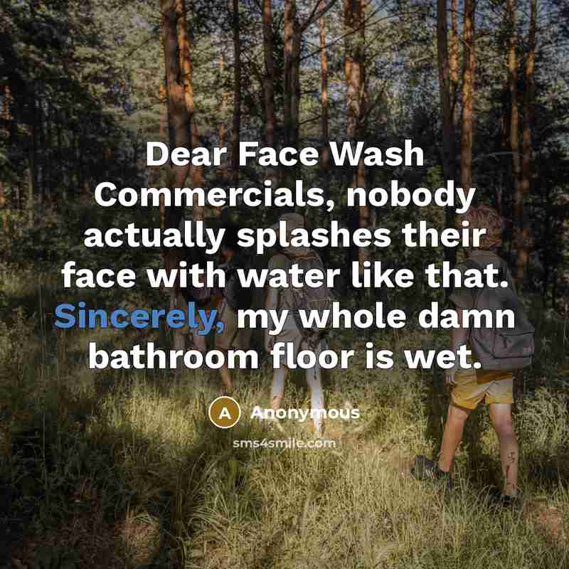 “Dear Face Wash Commercials, nobody actually splashes their face with water like that. Sincerely, my whole damn bathroom floor is wet.” quote by Anonymous