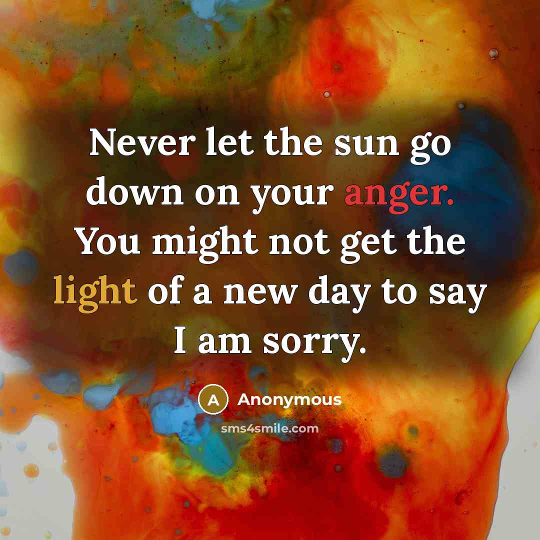 “Never let the sun go down on your anger. You might not get the light of a new day to say I am sorry.” quote by Anonymous