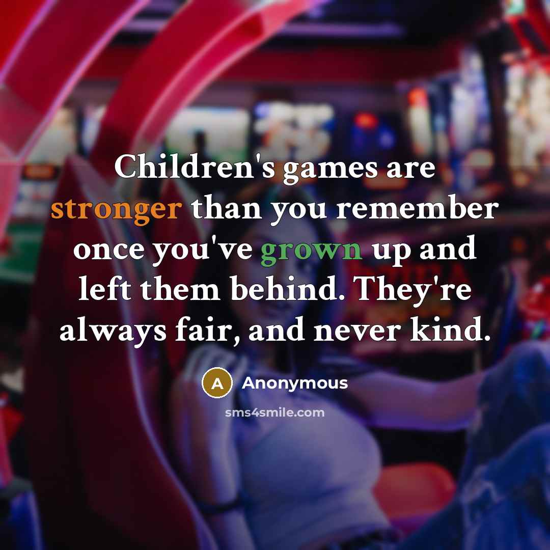 “Children's games are stronger than you remember once you've grown up and left them behind. They're always fair, and never kind.” quote by Anonymous
