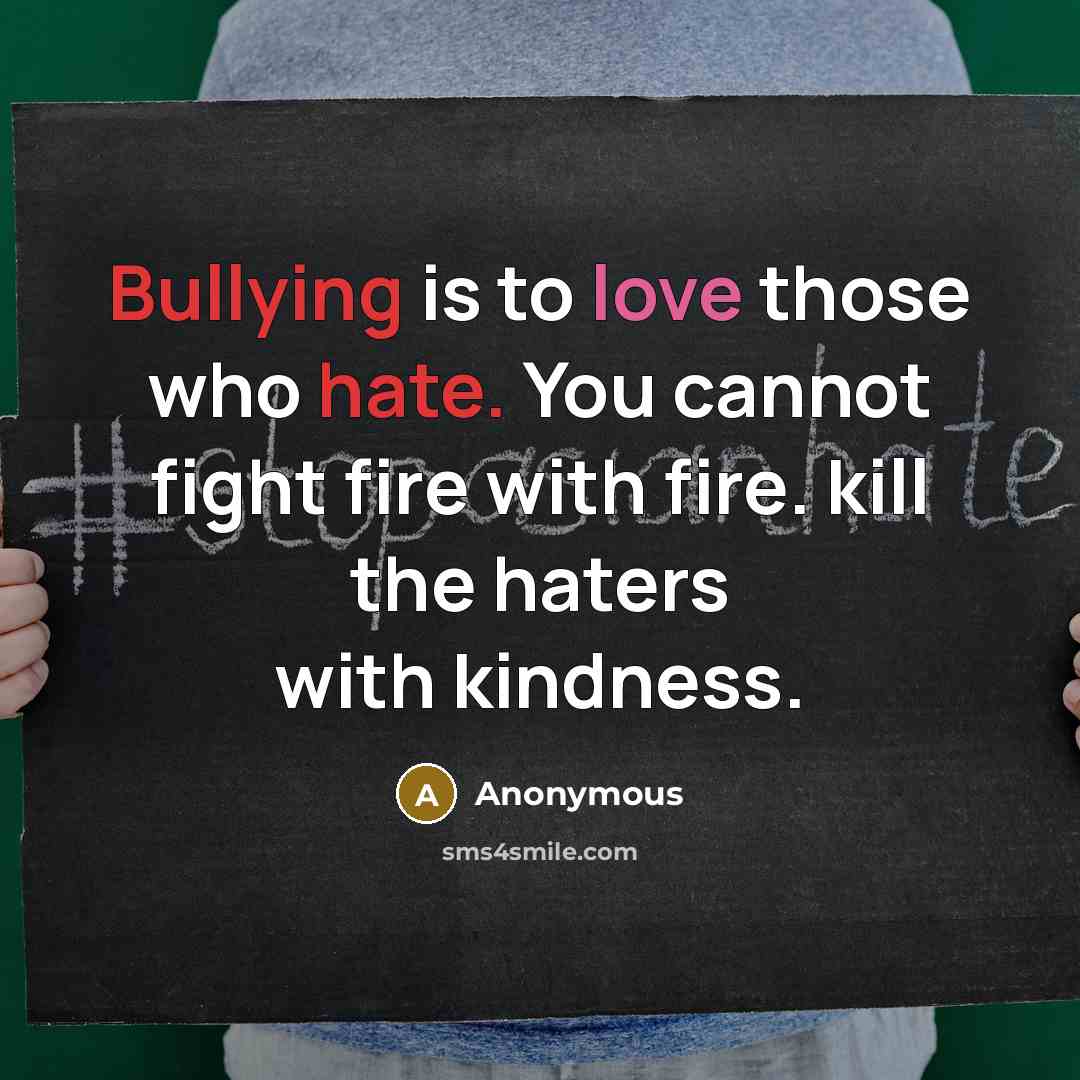 “Bullying is to love those who hate. You cannot fight fire with fire. kill the haters with kindness.” quote by Anonymous