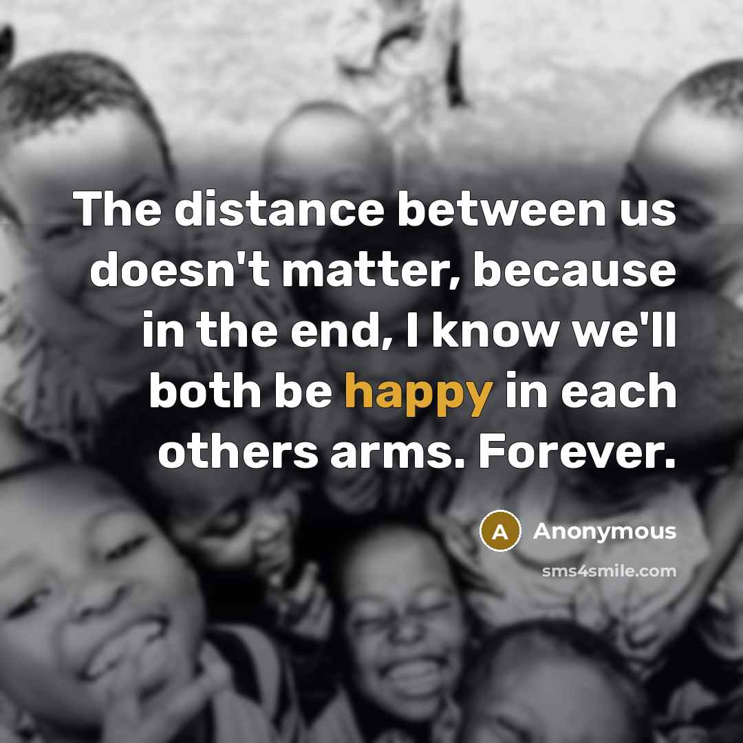 “The distance between us doesn't matter, because in the end, I know we'll both be happy in each others arms. Forever.” quote by Anonymous